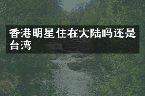 香港明星住在大陆吗还是台湾