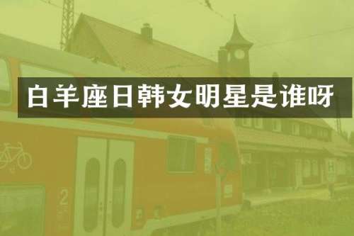白羊座日韩女明星是谁呀