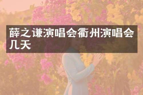薛之谦演唱会衢州演唱会几天