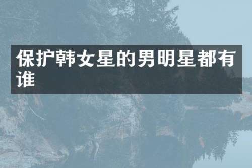 保护韩女星的男明星都有谁