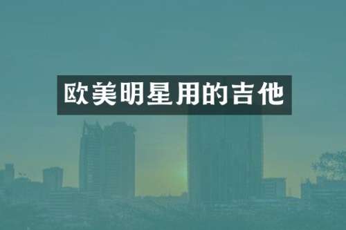欧美明星用的吉他
