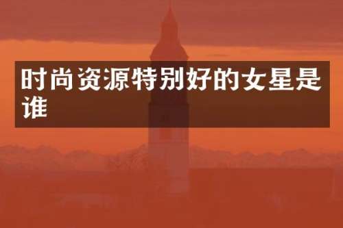 时尚资源特别好的女星是谁