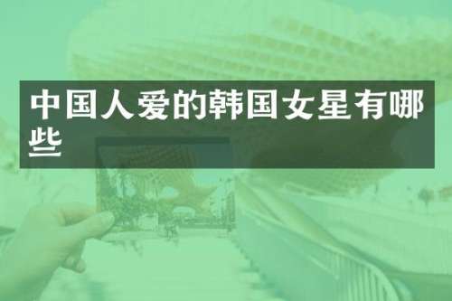 中国人爱的韩国女星有哪些