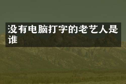 没有电脑打字的老艺人是谁