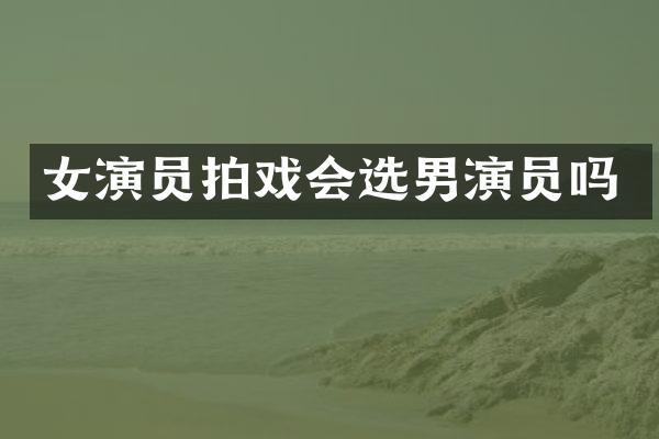 女演员拍戏会选男演员吗