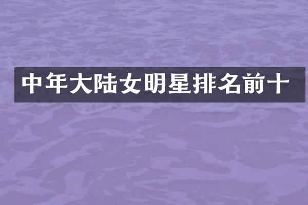 中年大陆女明星排名前十