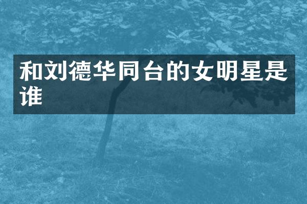和刘德华同台的女明星是谁
