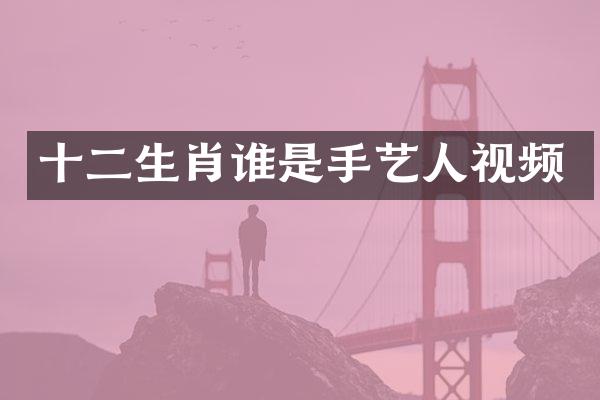十二生肖谁是手艺人视频