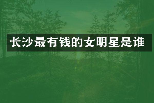 长沙最有钱的女明星是谁