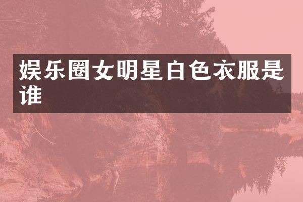 娱乐圈女明星白色衣服是谁