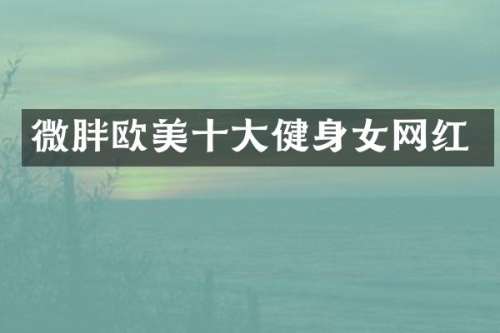 微胖欧美十大健身女网红
