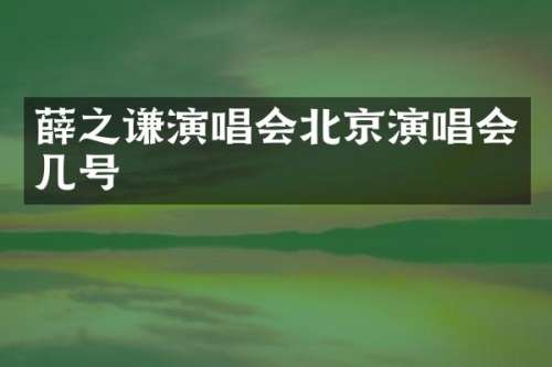 薛之谦演唱会北京演唱会几号