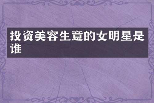 投资美容生意的女明星是谁
