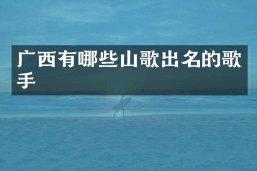 广西有哪些山歌出名的歌手