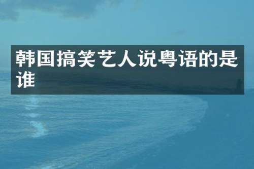 韩国搞笑艺人说粤语的是谁