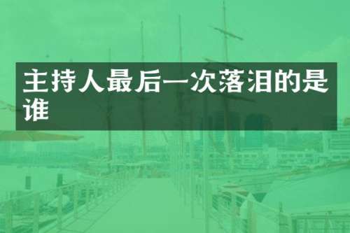 主持人最后一次落泪的是谁