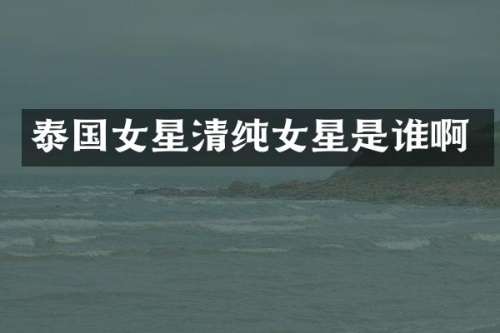 泰国女星清纯女星是谁啊