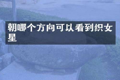 朝哪个方向可以看到织女星