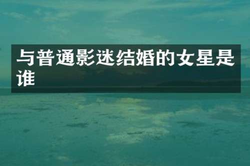 与普通影迷结婚的女星是谁