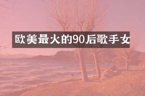 欧美最火的90后歌手女
