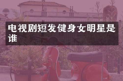 电视剧短发健身女明星是谁