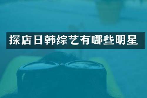 探店日韩综艺有哪些明星