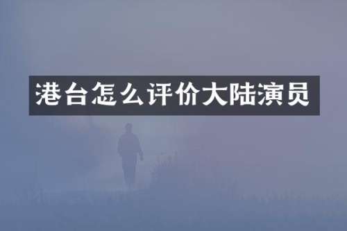 港台怎么评价大陆演员