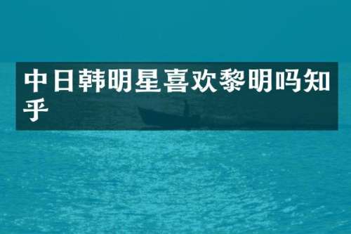 中日韩明星喜欢黎明吗知乎