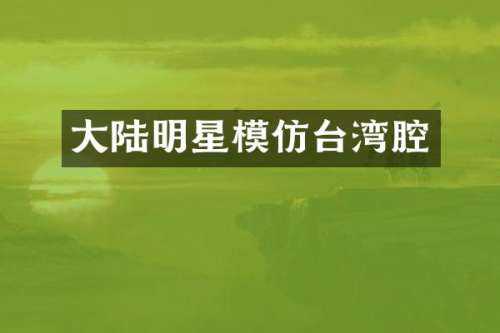 大陆明星模仿台湾腔