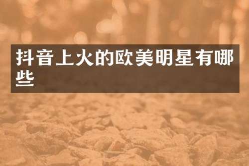 抖音上火的欧美明星有哪些