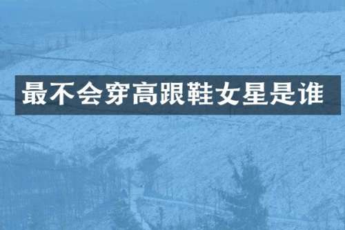 最不会穿高跟鞋女星是谁