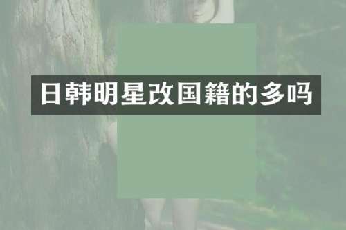 日韩明星改国籍的多吗
