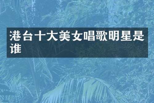 港台十大唱歌明星是谁