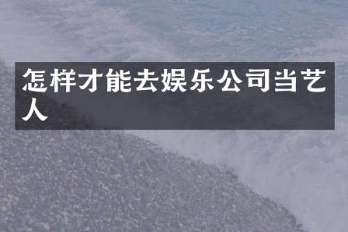 怎样才能去娱乐公司当艺人