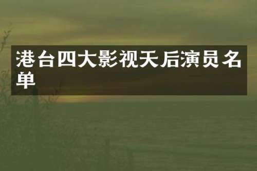 港台四大影视天后演员名单