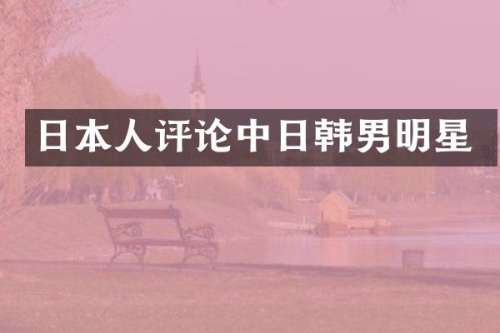 日本人评论中日韩男明星