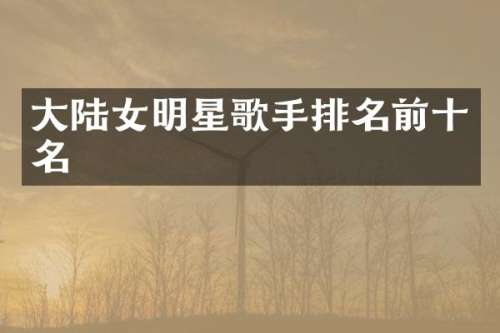 大陆女明星歌手排名前十名