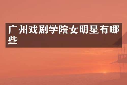 广州戏剧学院女明星有哪些