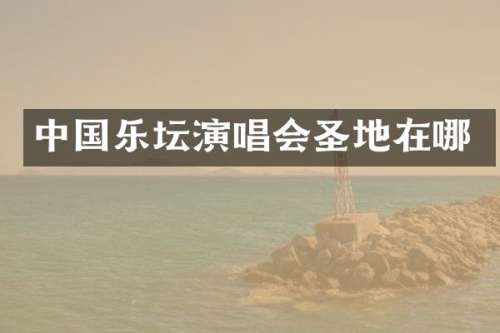 中国乐坛演唱会圣地在哪