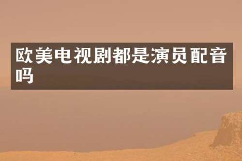 欧美电视剧都是演员配音吗