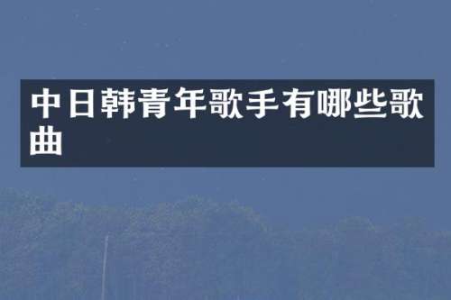 中日韩青年歌手有哪些歌曲