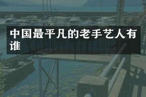 中国最平凡的老手艺人有谁