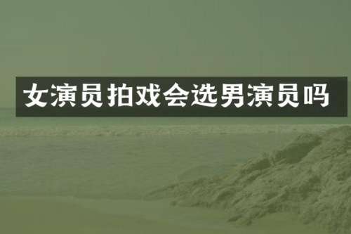 女演员拍戏会选男演员吗