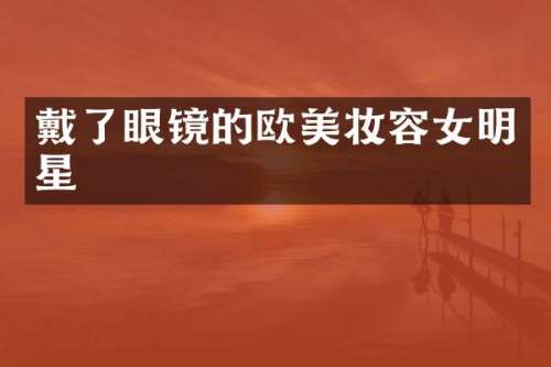 戴了眼镜的欧美妆容女明星