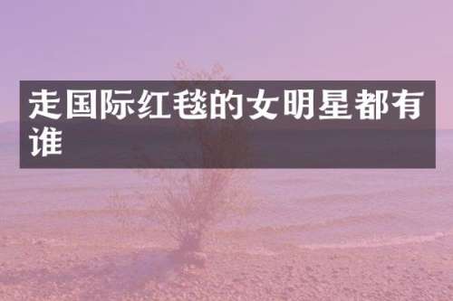 走国际红毯的女明星都有谁