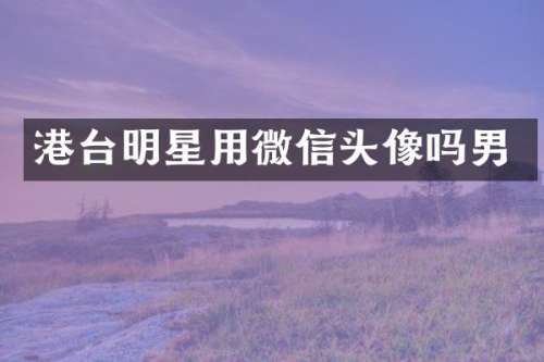 港台明星用微信头像吗男