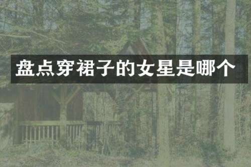 盘点穿裙子的女星是哪个