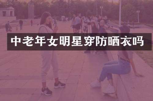 中老年女明星穿防晒衣吗