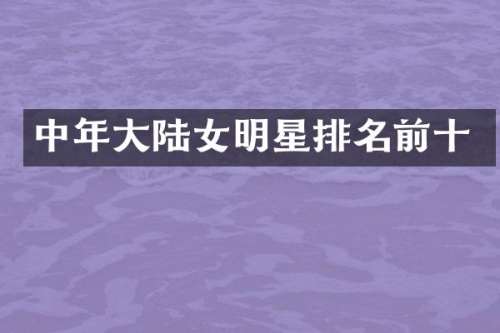 中年大陆女明星排名前十