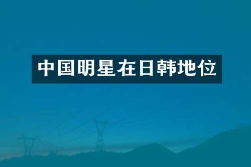 中国明星在日韩地位